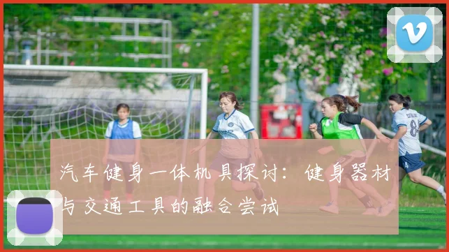 汽车健身一体机具探讨：健身器材与交通工具的融合尝试