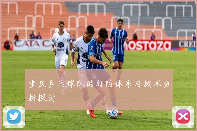 重庆乒乓球队的盯防体系与战术分析探讨