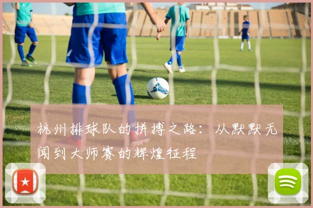 杭州排球队的拼搏之路：从默默无闻到大师赛的辉煌征程
