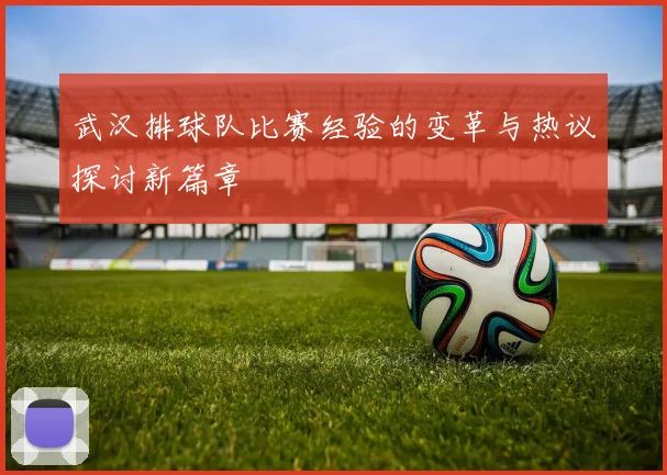 武汉排球队比赛经验的变革与热议探讨新篇章