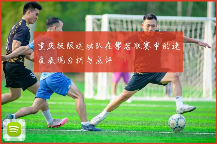 重庆极限运动队在攀岩联赛中的速度表现分析与点评