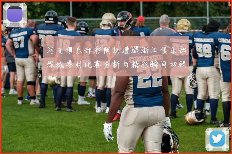 河南俱乐部彩陶坊遭遇浙江俱乐部绿城零封比赛分析与精彩瞬间回顾