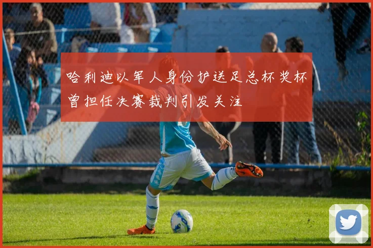 哈利迪以军人身份护送足总杯奖杯曾担任决赛裁判引发关注