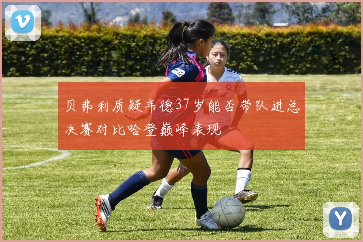 贝弗利质疑韦德37岁能否带队进总决赛对比哈登巅峰表现