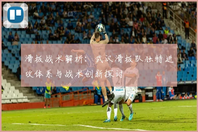 滑板战术解析：武汉滑板队独特进攻体系与战术创新探讨