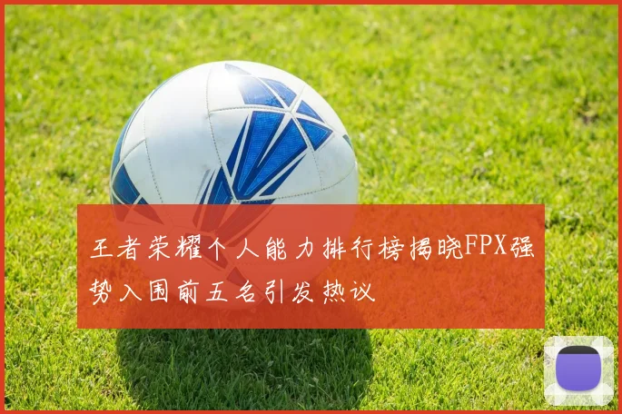 王者荣耀个人能力排行榜揭晓FPX强势入围前五名引发热议