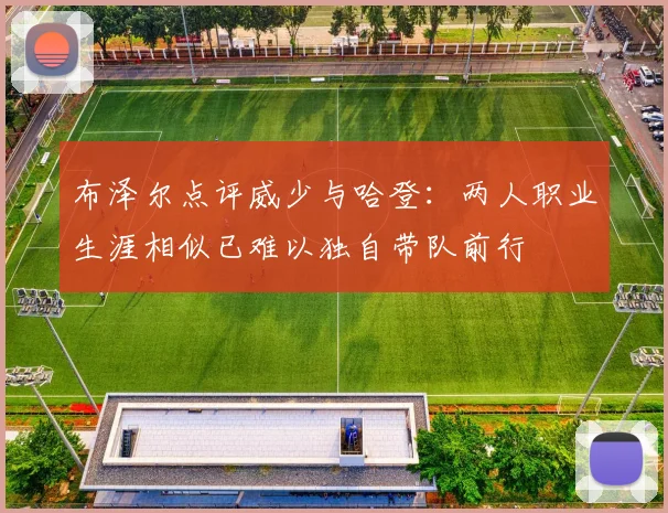 布泽尔点评威少与哈登：两人职业生涯相似已难以独自带队前行